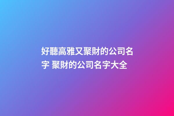 好聽高雅又聚財的公司名字 聚財的公司名字大全